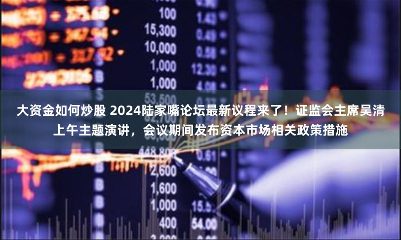 大资金如何炒股 2024陆家嘴论坛最新议程来了！证监会主席吴清上午主题演讲，会议期间发布资本市场相关政策措施