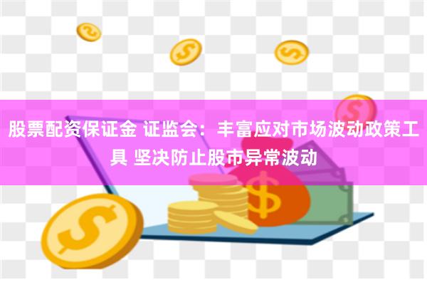 股票配资保证金 证监会：丰富应对市场波动政策工具 坚决防止股市异常波动