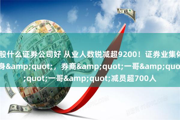 炒股什么证券公司好 从业人数锐减超9200！证券业集体&quot;瘦身&quot;，券商&quot;一哥&quot;减员超700人