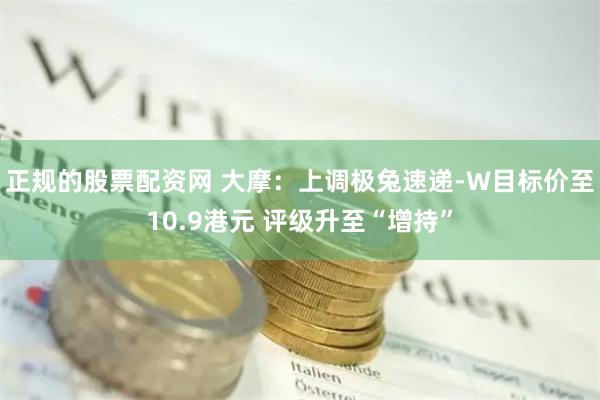 正规的股票配资网 大摩：上调极兔速递-W目标价至10.9港元 评级升至“增持”