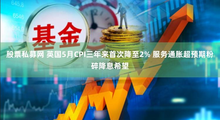 股票私募网 英国5月CPI三年来首次降至2% 服务通胀超预期粉碎降息希望