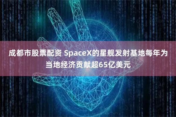 成都市股票配资 SpaceX的星舰发射基地每年为当地经济贡献超65亿美元