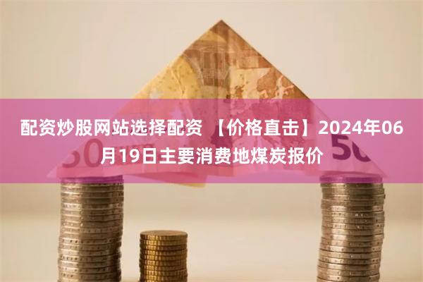 配资炒股网站选择配资 【价格直击】2024年06月19日主要消费地煤炭报价