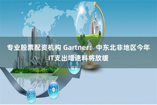 专业股票配资机构 Gartner：中东北非地区今年IT支出增速料将放缓