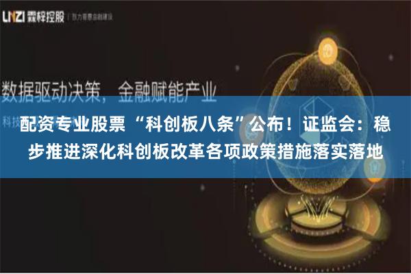 配资专业股票 “科创板八条”公布！证监会：稳步推进深化科创板改革各项政策措施落实落地