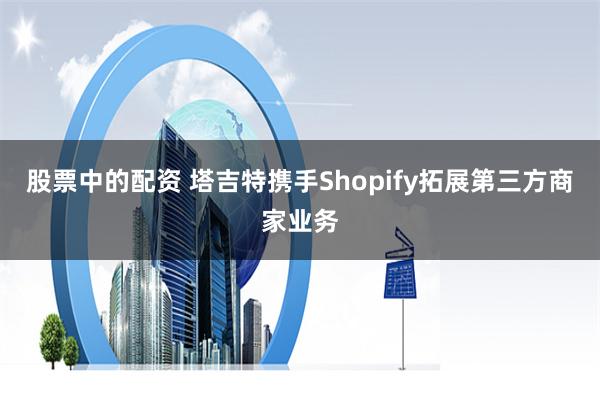 股票中的配资 塔吉特携手Shopify拓展第三方商家业务