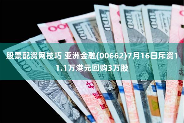 股票配资网技巧 亚洲金融(00662)7月16日斥资11.1万港元回购3万股