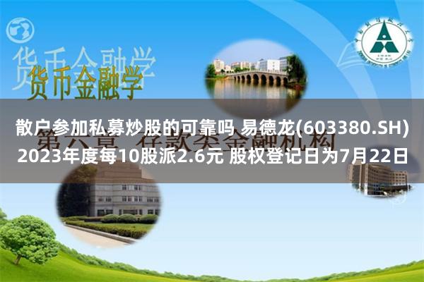 散户参加私募炒股的可靠吗 易德龙(603380.SH)2023年度每10股派2.6元 股权登记日为7月22日