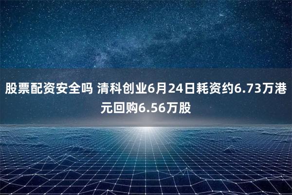 股票配资安全吗 清科创业6月24日耗资约6.73万港元回购6.56万股