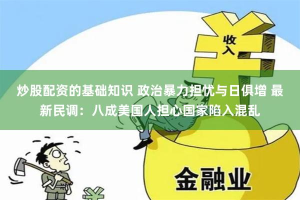 炒股配资的基础知识 政治暴力担忧与日俱增 最新民调：八成美国人担心国家陷入混乱