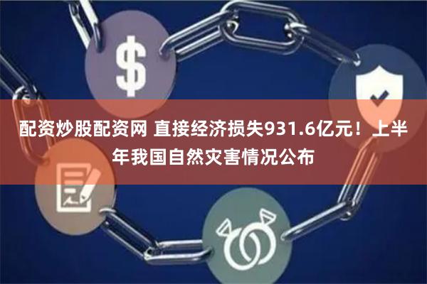 配资炒股配资网 直接经济损失931.6亿元！上半年我国自然灾害情况公布