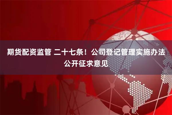 期货配资监管 二十七条！公司登记管理实施办法公开征求意见