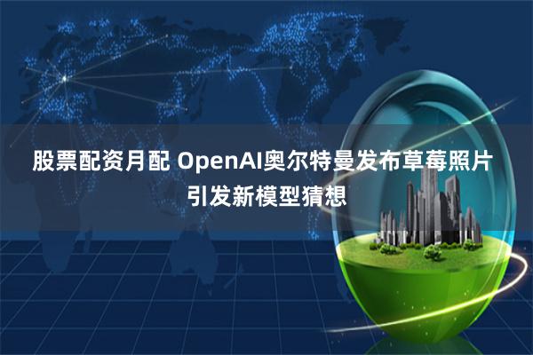 股票配资月配 OpenAI奥尔特曼发布草莓照片 引发新模型猜想