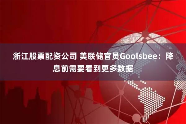 浙江股票配资公司 美联储官员Goolsbee：降息前需要看到更多数据