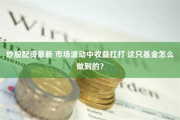 炒股配资最新 市场波动中收益扛打 这只基金怎么做到的？