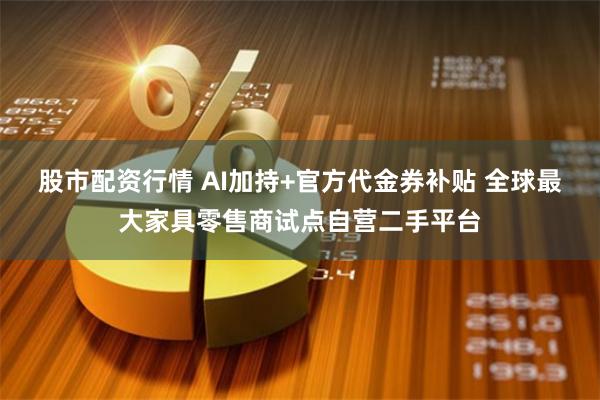 股市配资行情 AI加持+官方代金券补贴 全球最大家具零售商试点自营二手平台