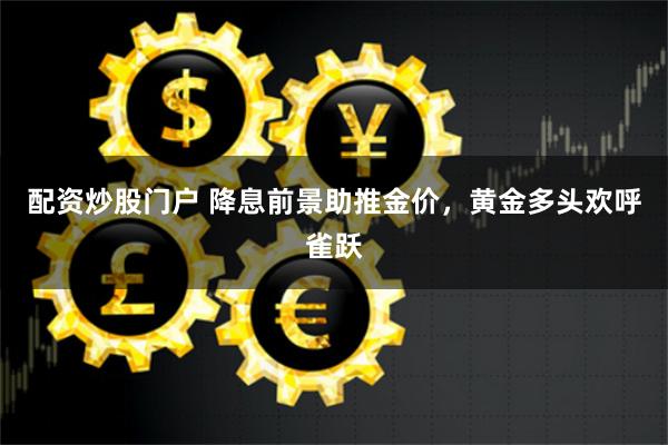 配资炒股门户 降息前景助推金价，黄金多头欢呼雀跃