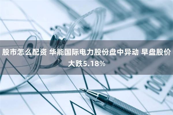 股市怎么配资 华能国际电力股份盘中异动 早盘股价大跌5.18%