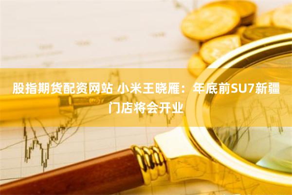 股指期货配资网站 小米王晓雁：年底前SU7新疆门店将会开业