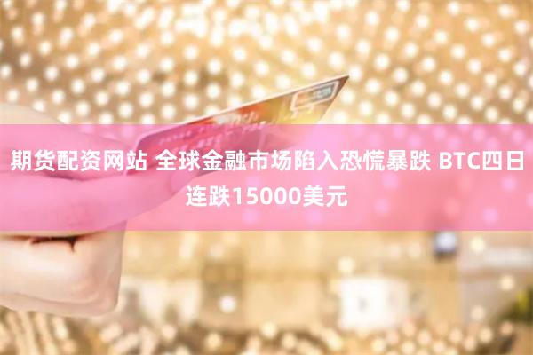 期货配资网站 全球金融市场陷入恐慌暴跌 BTC四日连跌15000美元