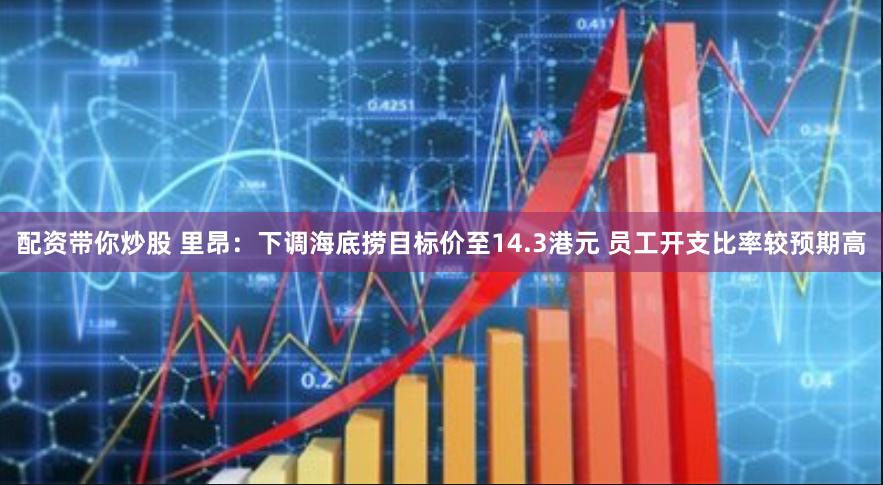 配资带你炒股 里昂：下调海底捞目标价至14.3港元 员工开支比率较预期高