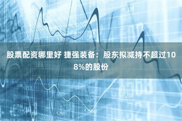 股票配资哪里好 捷强装备：股东拟减持不超过108%的股份