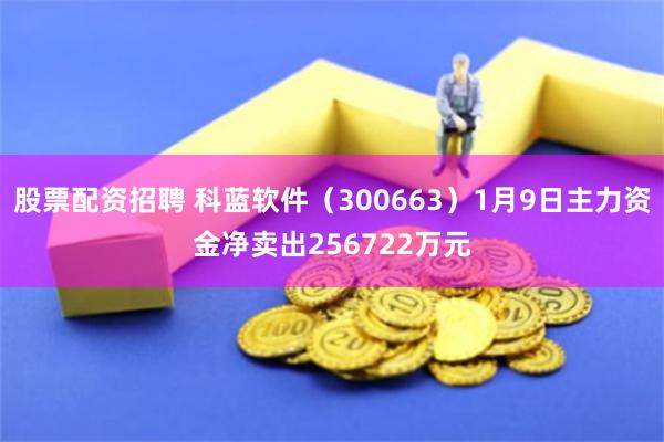 股票配资招聘 科蓝软件（300663）1月9日主力资金净卖出256722万元