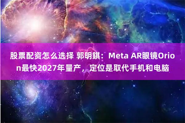 股票配资怎么选择 郭明錤：Meta AR眼镜Orion最快2027年量产，定位是取代手机和电脑