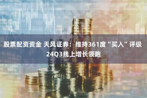 股票配资资金 天风证券：维持361度“买入”评级 24Q3线上增长领跑