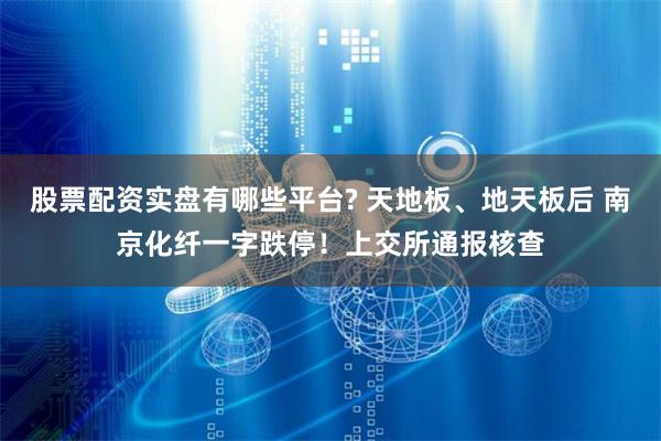 股票配资实盘有哪些平台? 天地板、地天板后 南京化纤一字跌停！上交所通报核查