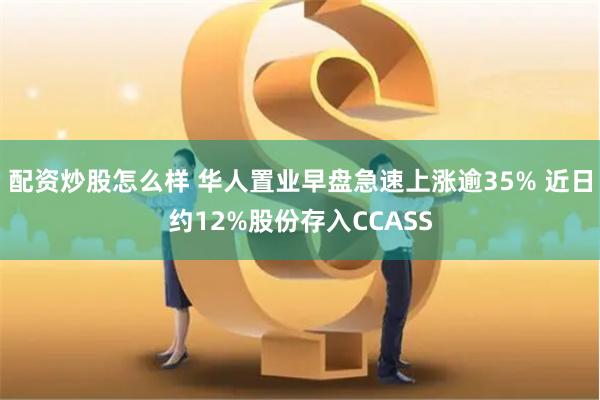 配资炒股怎么样 华人置业早盘急速上涨逾35% 近日约12%股份存入CCASS