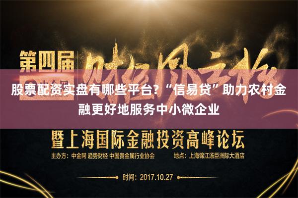 股票配资实盘有哪些平台? “信易贷”助力农村金融更好地服务中小微企业