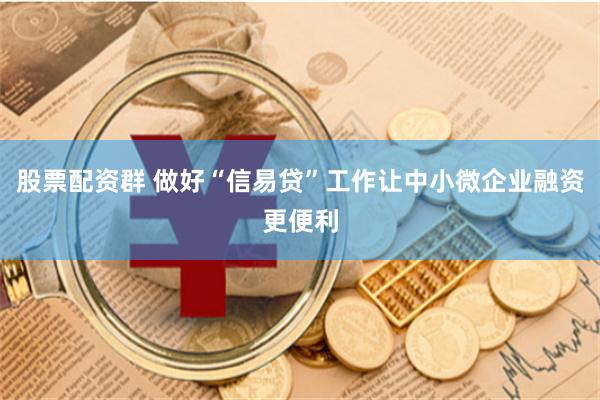 股票配资群 做好“信易贷”工作让中小微企业融资更便利