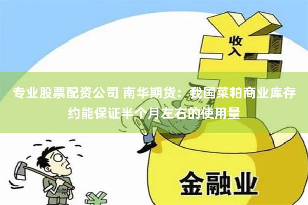 专业股票配资公司 南华期货：我国菜粕商业库存约能保证半个月左右的使用量