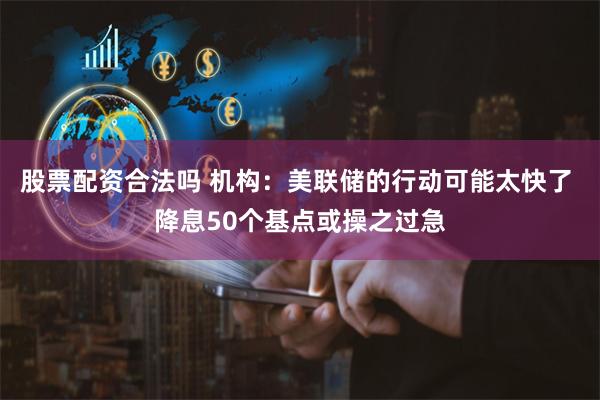 股票配资合法吗 机构：美联储的行动可能太快了 降息50个基点或操之过急