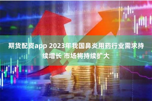 期货配资app 2023年我国鼻炎用药行业需求持续增长 市场将持续扩大