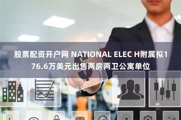 股票配资开户网 NATIONAL ELEC H附属拟176.6万美元出售两房两卫公寓单位