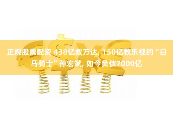 正规股票配资 438亿救万达, 150亿救乐视的“白马骑士”孙宏斌, 如今负债7000亿