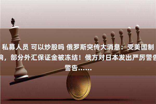 私募人员 可以炒股吗 俄罗斯突传大消息：受美国制裁影响，部分外汇保证金被冻结！俄方对日本发出严厉警告......