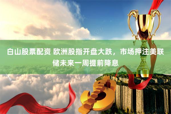 白山股票配资 欧洲股指开盘大跌，市场押注美联储未来一周提前降息