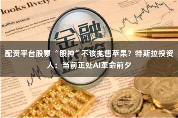 配资平台股票 “股神”不该抛售苹果？特斯拉投资人：当前正处AI革命前夕