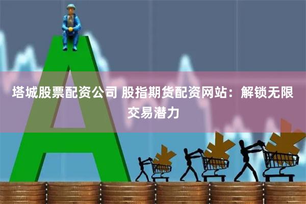 塔城股票配资公司 股指期货配资网站：解锁无限交易潜力