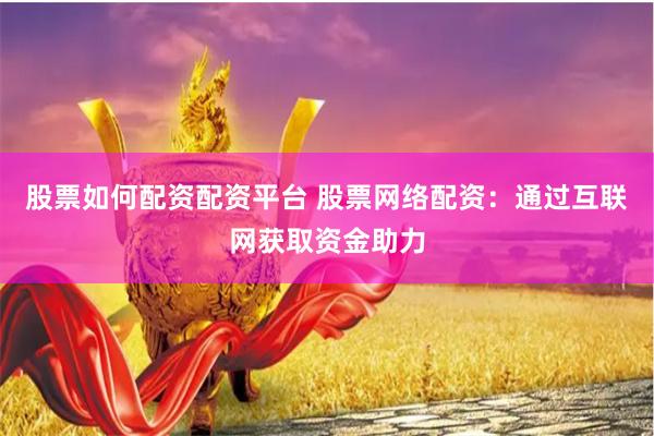 股票如何配资配资平台 股票网络配资：通过互联网获取资金助力